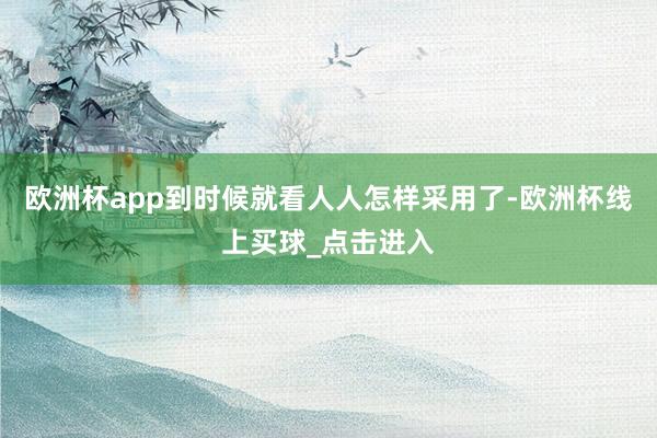 欧洲杯app到时候就看人人怎样采用了-欧洲杯线上买球_点击进入