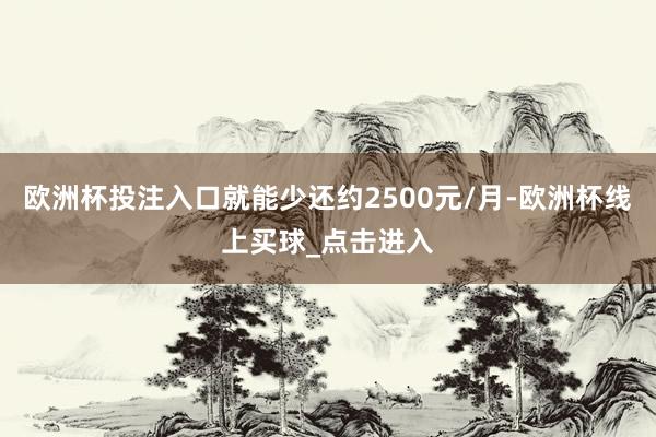 欧洲杯投注入口就能少还约2500元/月-欧洲杯线上买球_点击进入