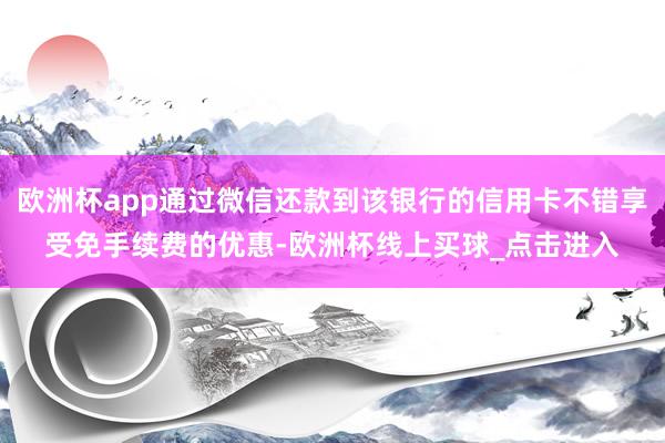 欧洲杯app通过微信还款到该银行的信用卡不错享受免手续费的优惠-欧洲杯线上买球_点击进入