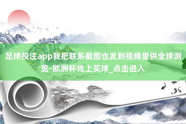 足球投注app我把联系截图也发到视频里供全球浏览-欧洲杯线上买球_点击进入