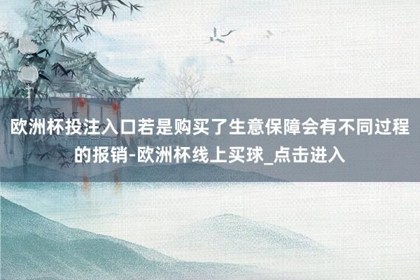 欧洲杯投注入口若是购买了生意保障会有不同过程的报销-欧洲杯线上买球_点击进入