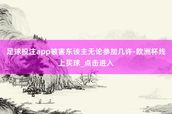 足球投注app被害东谈主无论参加几许-欧洲杯线上买球_点击进入