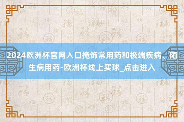 2024欧洲杯官网入口掩饰常用药和极端疾病、陌生病用药-欧洲杯线上买球_点击进入