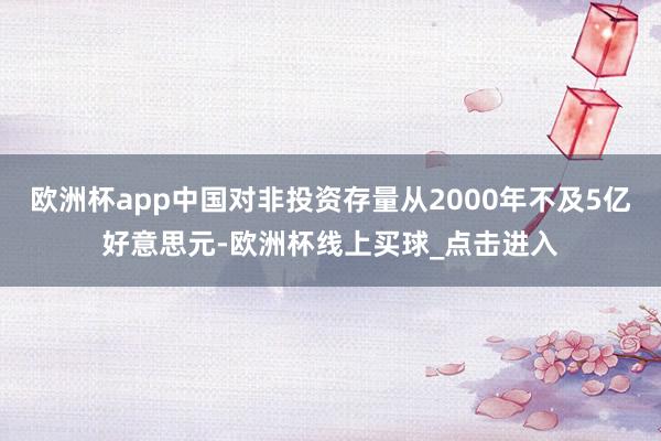 欧洲杯app中国对非投资存量从2000年不及5亿好意思元-欧洲杯线上买球_点击进入