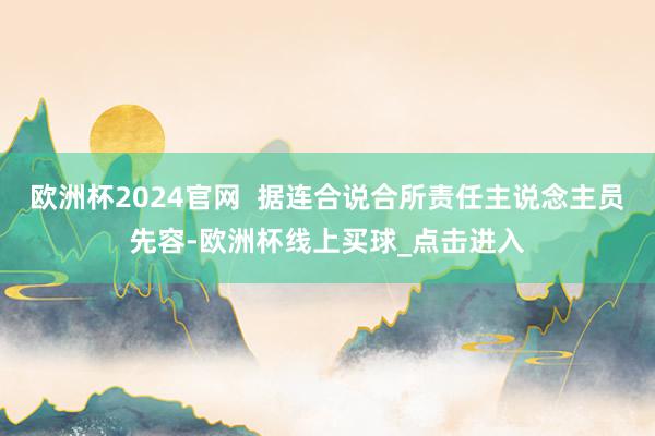 欧洲杯2024官网  据连合说合所责任主说念主员先容-欧洲杯线上买球_点击进入