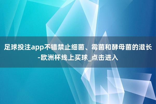 足球投注app不错禁止细菌、霉菌和酵母菌的滋长-欧洲杯线上买球_点击进入