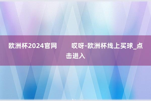 欧洲杯2024官网        哎呀-欧洲杯线上买球_点击进入