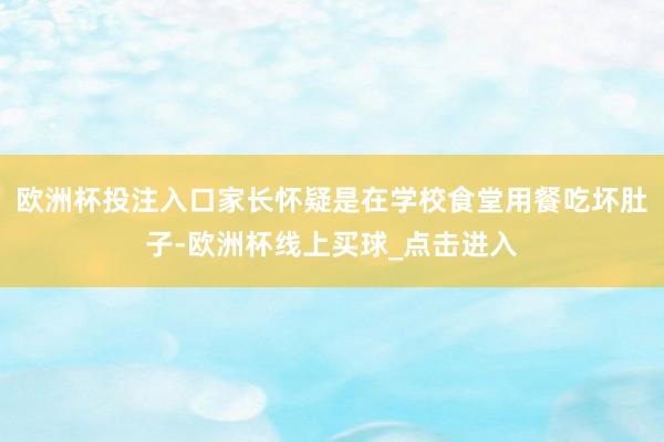 欧洲杯投注入口家长怀疑是在学校食堂用餐吃坏肚子-欧洲杯线上买球_点击进入