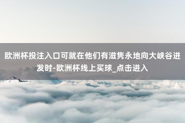 欧洲杯投注入口可就在他们有滋隽永地向大峡谷进发时-欧洲杯线上买球_点击进入